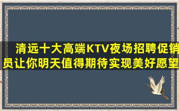 清远十大高端KTV夜场招聘促销员让你明天值得期待实现美好愿望